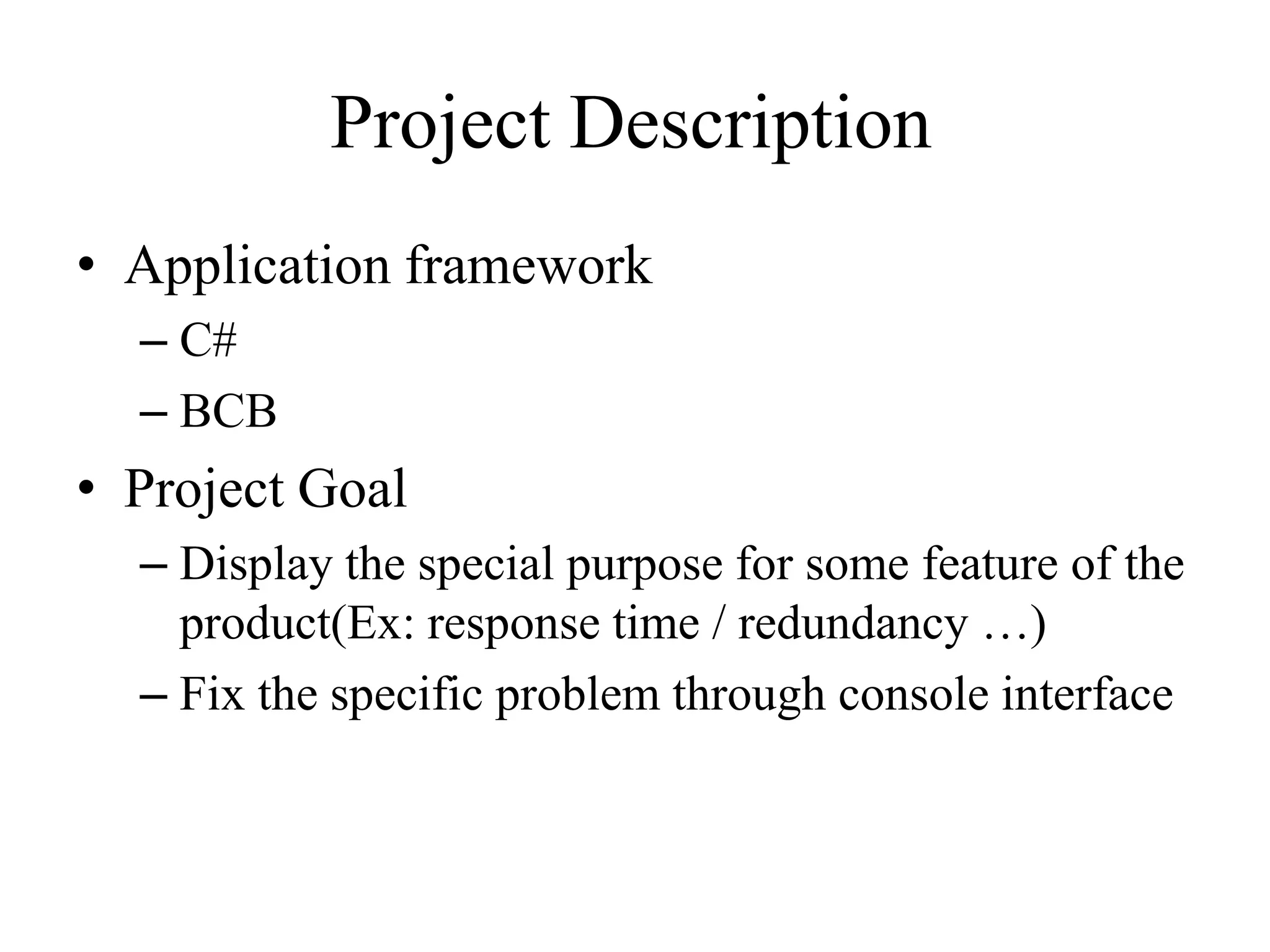 Project Description
• Application framework
– C#
– BCB
• Project Goal
– Display the special purpose for some feature of the
product(Ex: response time / redundancy …)
– Fix the specific problem through console interface
 