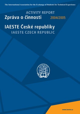 IAESTE Èeské republiky
Zpráva o èinnosti
ACTIVITY REPORT
IAESTE CZECH REPUBLIC
2004/2005
www.iaeste.cz
The International Association for the Exchange of Students for Technical Experience
 