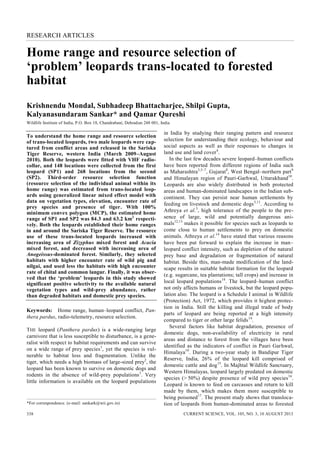 RESEARCH ARTICLES
CURRENT SCIENCE, VOL. 105, NO. 3, 10 AUGUST 2013338
*For correspondence. (e-mail: sankark@wii.gov.in)
Home range and resource selection of
‘problem’ leopards trans-located to forested
habitat
Krishnendu Mondal, Subhadeep Bhattacharjee, Shilpi Gupta,
Kalyanasundaram Sankar* and Qamar Qureshi
Wildlife Institute of India, P.O. Box 18, Chandrabani, Dehradun 248 001, India
To understand the home range and resource selection
of trans-located leopards, two male leopards were cap-
tured from conflict areas and released in the Sariska
Tiger Reserve, western India (March 2009–August
2010). Both the leopards were fitted with VHF radio-
collar, and 148 locations were collected from the first
leopard (SP1) and 268 locations from the second
(SP2). Third-order resource selection function
(resource selection of the individual animal within its
home range) was estimated from trans-located leop-
ards using generalized linear mixed effect model with
data on vegetation types, elevation, encounter rate of
prey species and presence of tiger. With 100%
minimum convex polygon (MCP), the estimated home
range of SP1 and SP2 was 84.3 and 63.2 km2
respecti-
vely. Both the leopards established their home ranges
in and around the Sariska Tiger Reserve. The resource
use of these trans-located leopards increased with
increasing area of Zizyphus mixed forest and Acacia
mixed forest, and decreased with increasing area of
Anogeissus-dominated forest. Similarly, they selected
habitats with higher encounter rate of wild pig and
nilgai, and used less the habitats with high encounter
rate of chital and common langur. Finally, it was obser-
ved that the ‘problem’ leopards in this study showed
significant positive selectivity to the available natural
vegetation types and wild-prey abundance, rather
than degraded habitats and domestic prey species.
Keywords: Home range, human–leopard conflict, Pan-
thera pardus, radio-telemetry, resource selection.
THE leopard (Panthera pardus) is a wide-ranging large
carnivore that is less susceptible to disturbance, is a gene-
ralist with respect to habitat requirements and can survive
on a wide range of prey species1
, yet the species is vul-
nerable to habitat loss and fragmentation. Unlike the
tiger, which needs a high biomass of large-sized prey2
, the
leopard has been known to survive on domestic dogs and
rodents in the absence of wild-prey populations3
. Very
little information is available on the leopard populations
in India by studying their ranging pattern and resource
selection for understanding their ecology, behaviour and
social aspects as well as their responses to changes in
land use and land cover4
.
In the last few decades severe leopard–human conflicts
have been reported from different regions of India such
as Maharashtra3,5–7
, Gujarat8
, West Bengal–northern part9
and Himalayan region of Pauri-Garhwal, Uttarakhand10
.
Leopards are also widely distributed in both protected
areas and human-dominated landscapes in the Indian sub-
continent. They can persist near human settlements by
feeding on livestock and domestic dogs5,11
. According to
Athreya et al.5
, high tolerance of the people to the pre-
sence of large, wild and potentially dangerous ani-
mals12,13
makes it possible for species such as leopards to
come close to human settlements to prey on domestic
animals. Athreya et al.14
have stated that various reasons
have been put forward to explain the increase in man–
leopard conflict intensity, such as depletion of the natural
prey base and degradation or fragmentation of natural
habitat. Beside this, man-made modification of the land-
scape results in suitable habitat formation for the leopard
(e.g. sugarcane, tea plantations; tall crops) and increase in
local leopard populations14
. The leopard–human conflict
not only affects humans or livestock, but the leopard popu-
lation also. The leopard is a Schedule I animal in Wildlife
(Protection) Act, 1972, which provides it highest protec-
tion in India. Still the killing and illegal trade of body
parts of leopard are being reported at a high intensity
compared to tiger or other large felids14
.
Several factors like habitat degradation, presence of
domestic dogs, non-availability of electricity in rural
areas and distance to forest from the villages have been
identified as the indicators of conflict in Pauri Garhwal,
Himalaya10
. During a two-year study in Bandipur Tiger
Reserve, India, 26% of the leopard kill comprised of
domestic cattle and dog15
. In Majhtal Wildlife Sanctuary,
Western Himalayas, leopard largely predated on domestic
species (> 50%) despite presence of wild prey species16
.
Leopard is known to feed on carcasses and return to kill
made by them, which makes them more susceptible to
being poisoned17
. The present study shows that transloca-
tion of leopards from human-dominated areas to forested
 