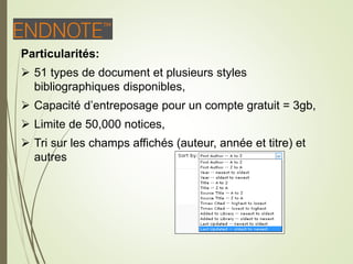 E
Particularités:
 51 types de document et plusieurs styles
bibliographiques disponibles,
 Capacité d’entreposage pour un compte gratuit = 3gb,
 Limite de 50,000 notices,
 Tri sur les champs affichés (auteur, année et titre) et
autres
12
 