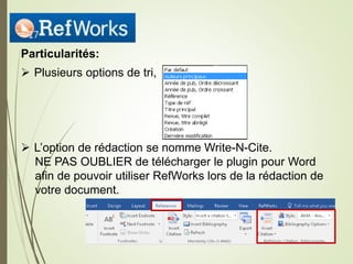 Particularités:
 Plusieurs options de tri,
 L’option de rédaction se nomme Write-N-Cite.
NE PAS OUBLIER de télécharger le plugin pour Word
afin de pouvoir utiliser RefWorks lors de la rédaction de
votre document.
17
 
