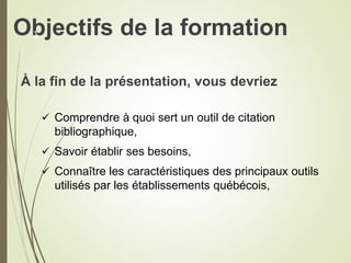 Objectifs de la formation
À la fin de la présentation, vous devriez
 Comprendre à quoi sert un outil de citation
bibliographique,
 Savoir établir ses besoins,
 Connaître les caractéristiques des principaux outils
utilisés par les établissements québécois,
1
 
