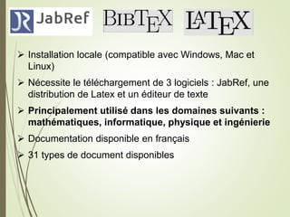  Installation locale (compatible avec Windows, Mac et
Linux)
 Nécessite le téléchargement de 3 logiciels : JabRef, une
distribution de Latex et un éditeur de texte
 Principalement utilisé dans les domaines suivants :
mathématiques, informatique, physique et ingénierie
 Documentation disponible en français
 31 types de document disponibles
21
 