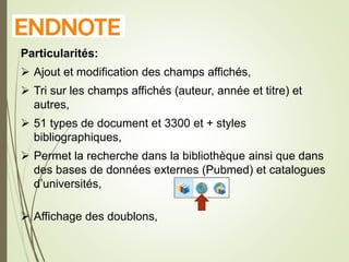 E
Particularités:
 Ajout et modification des champs affichés,
 Tri sur les champs affichés (auteur, année et titre) et
autres,
 51 types de document et 3300 et + styles
bibliographiques,
 Permet la recherche dans la bibliothèque ainsi que dans
des bases de données externes (Pubmed) et catalogues
d’universités,
 Affichage des doublons,
8
 