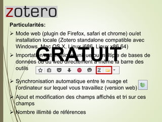 Zotero
Particularités:
 Mode web (plugin de Firefox, safari et chrome) ou/et
installation locale (Zotero standalone compa...