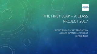 THE FIRST LEAP – A CLASS
PROJECT 2017
BY THE SERIOUSLY SHIT PRODUCTION
A BREAK DOWN SHEET PROJECT
COPYRIGHT 2017
 
