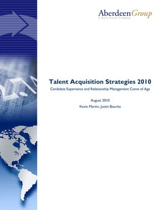 Talent Acquisition Strategies 2010
Candidate Experience and Relationship Management Come of Age
August 2010
Kevin Martin, Justin Bourke
 