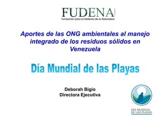 Aportes de las ONG ambientales al manejo
  integrado de los residuos sólidos en
                Venezuela




              Deborah Bigio
            Directora Ejecutiva
 