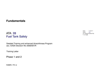 Issue:
Author:
For Training Purposes Only
 LTT 2006
ATA
Fuel Tank Safety
Fundamentals
28
Detailed Training and enhanced Airworthiness Program
acc. EASA Decision No 2009/007/R
Training Letter
Phase-1-and-2
FUNDMTL_FTS_L2
ScV
1MAY2011
01.06.2011
 