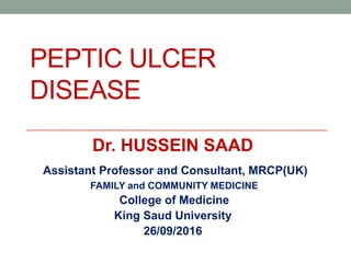 PEPTIC ULCER
DISEASE
Dr. HUSSEIN SAAD
Assistant Professor and Consultant, MRCP(UK)
FAMILY and COMMUNITY MEDICINE
College of Medicine
King Saud University
26/09/2016
 