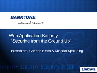 Web Application Security
“Securing from the Ground Up”
Presenters: Charles Smith & Michael Spaulding
 