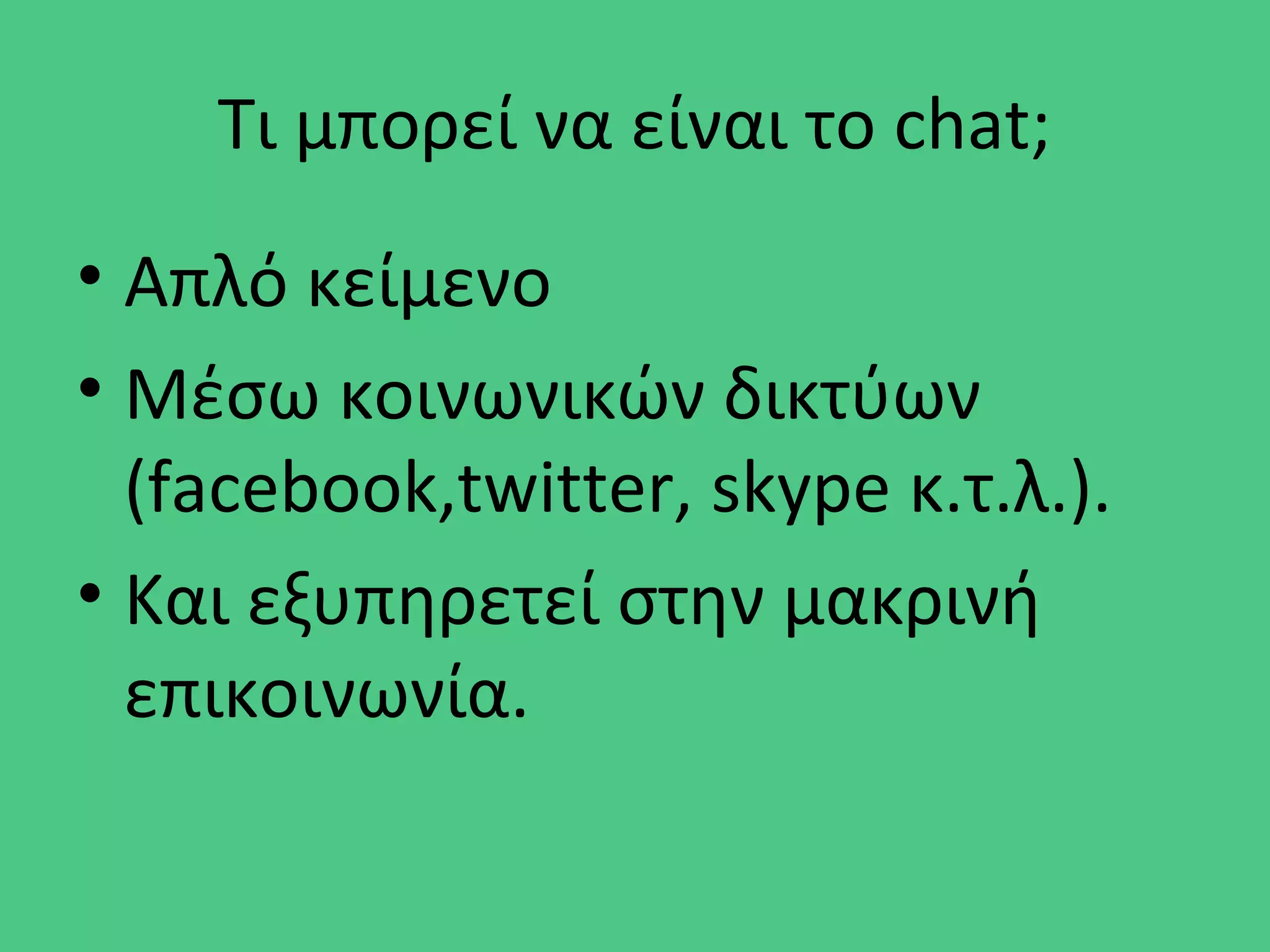 Τι μπορεί να είναι το chat;
• Απλό κείμενο
• Μέσω κοινωνικών δικτύων
(facebook,twitter, skype κ.τ.λ.).
• Και εξυπηρετεί στην μακρινή
επικοινωνία.
 