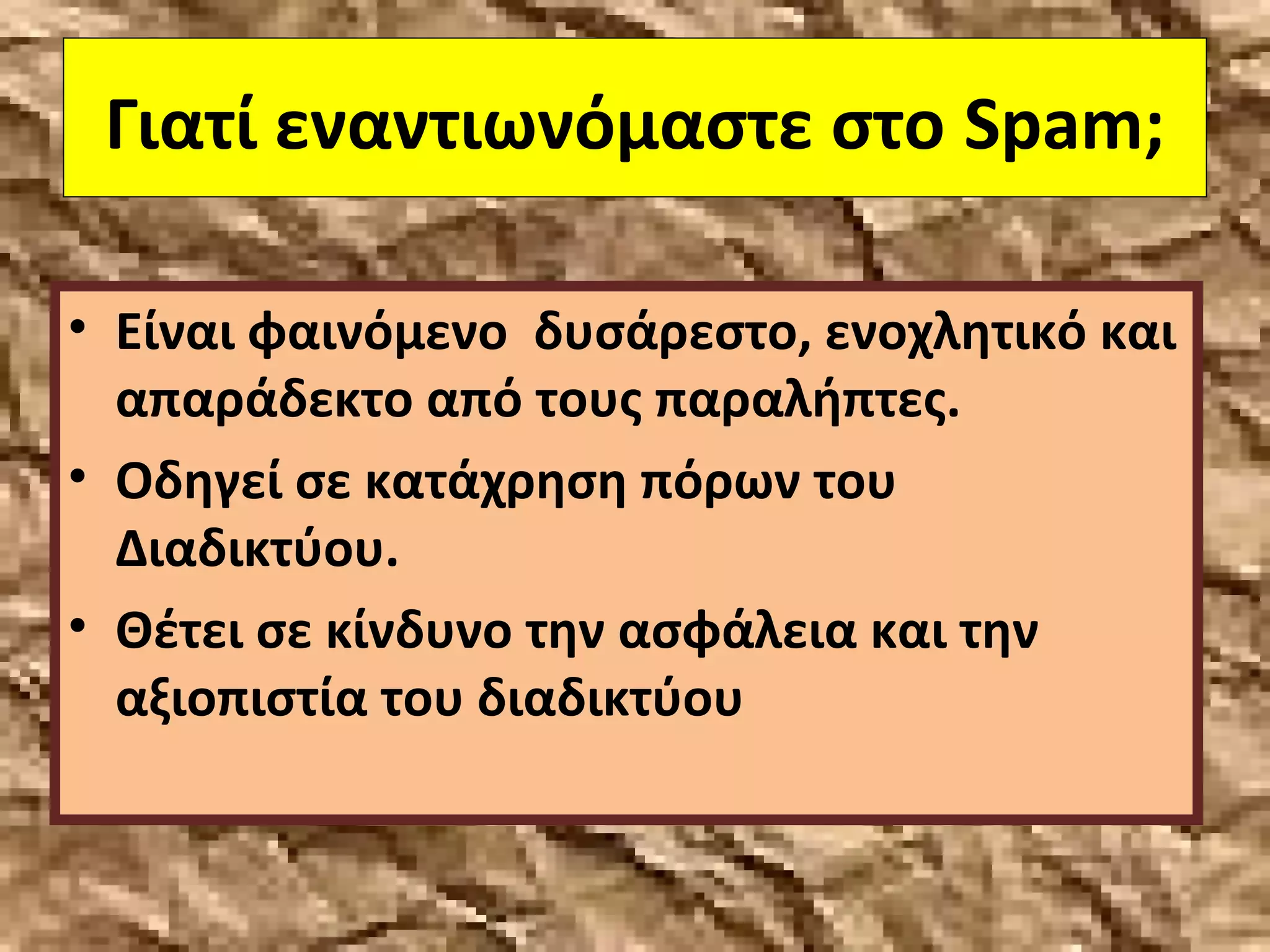 Γιατί εναντιωνόμαστε στο Spam;
• Είναι φαινόμενο δυσάρεστο, ενοχλητικό και
απαράδεκτο από τους παραλήπτες.
• Οδηγεί σε κατάχρηση πόρων του
Διαδικτύου.
• Θέτει σε κίνδυνο την ασφάλεια και την
αξιοπιστία του διαδικτύου
 