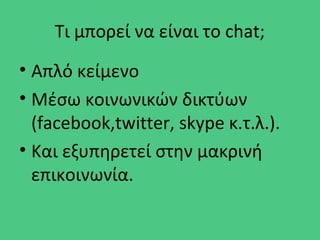 Τι μπορεί να είναι το chat;
• Απλό κείμενο
• Μέσω κοινωνικών δικτύων
(facebook,twitter, skype κ.τ.λ.).
• Και εξυπηρετεί στην μακρινή
επικοινωνία.
 