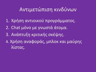 Αντιμετώπιση κινδύνων
1. Χρήση αντιοικού προγράμματος.
2. Chat μόνο με γνωστά άτομα.
3. Ανάπτυξη κριτικής σκέψης.
4. Χρήση αναφοράς, μπλοκ και μαύρης
λίστας.
 
