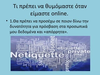 Τι πρέπει να θυμόμαστε όταν
είμαστε online.
• 1.Θα πρέπει να προσέχω σε ποιον δίνω την
δυνατότητα για πρόσβαση στα προσωπικά
μου δεδομένα και «απόρρητα».
 