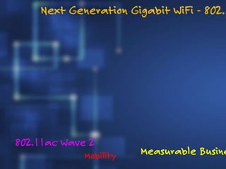 Mobility
Next Generation Gigabit WiFi - 802.1
Measurable Busine
802.11ac Wave 2
 