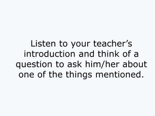 Listen to your teacher’s
introduction and think of a
question to ask him/her about
one of the things mentioned.