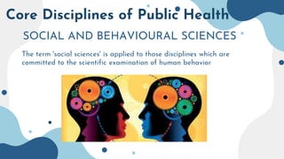 Core Disciplines of Public Health
SOCIAL AND BEHAVIOURAL SCIENCES
The term 'social sciences' is applied to those disciplines which are
committed to the scientific examination of human behavior
 