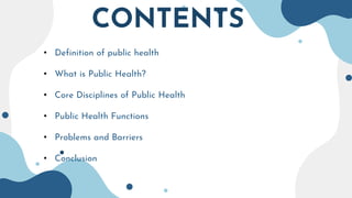 CONTENTS
• Definition of public health
• What is Public Health?
• Core Disciplines of Public Health
• Public Health Functions
• Problems and Barriers
• Conclusion
 