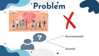 Problem
Environmental
Societal
 