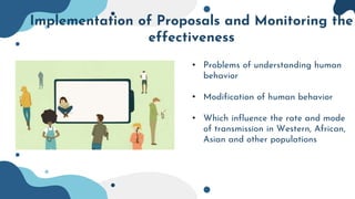 Implementation of Proposals and Monitoring the
effectiveness
• Problems of understanding human
behavior
• Modification of human behavior
• Which influence the rate and mode
of transmission in Western, African,
Asian and other populations
 