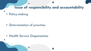 Issue of responsibility and accountability
• Policy-making
• Determination of priorities.
• Health Service Organization
 