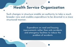 Health Service Organization
Such changes in structure enable an authority to take a much
broader view and enables expenditure to be directed in a more
structured manner.
Expenditure on road and housing
improvements rather than only accidents
and emergency facilities to reduce the
problem of accidents
 