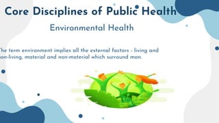 Core Disciplines of Public Health
Environmental Health
The term environment implies all the external factors - living and
non-living, material and non-material which surround man.
 