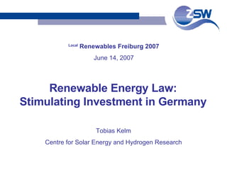 Local  Renewables Freiburg 2007 June 14, 2007 Tobias Kelm Centre for Solar Energy and Hydrogen Research Renewable Energy Law: Stimulating Investment in Germany 