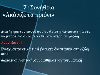 7η Συνήθεια
«Ακόνιζε το πριόνι»
Διατήρησε τον εαυτό σου σε άριστη κατάσταση ώστε
να μπορεί να ανταπεξέλθει καλύτερα στην ζώη.
Ανανεώσου!
Ενίσχυσε τακτικά τις 4 βασικές διαστάσεις στην ζώη
σου:
σωματική ,νοητική ,συναισθηματική,πνευματική
 