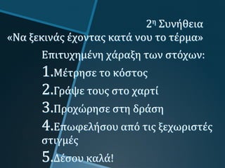 2η Συνήθεια
«Να ξεκινάς έχοντας κατά νου το τέρμα»
Επιτυχημένη χάραξη των στόχων:
1.Μέτρησε το κόστος
2.Γράψε τους στο χαρτί
3.Προχώρησε στη δράση
4.Επωφελήσου από τις ξεχωριστές
στιγμές
5.Δέσου καλά!
 