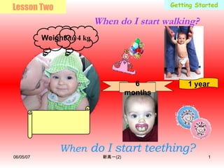 Getting Started When  do I start teething? When do I start walking? 1 year 6 months Lesson Two 3 to 4 kg Weight? 