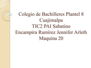 Colegio de Bachilleres Plantel 8
Cuajimalpa
TIC2 PAI Sabatino
Encampira Ramírez Jennifer Arleth
Maquina 20
 