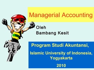 Managerial Accounting
Oleh
Bambang Kesit
Program Studi Akuntansi,
Islamic University of Indonesia,
Yogyakarta
2010
 