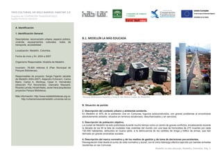 TRES CULTURAS, UN SÓLO BARRIO: HABITAR 2.0 
Programa de COOPERACIÓN TRANSFRONTERIZA 
España-Fronteras exteriores 
A. Identificación 
1. Identificación General. 
Descriptores: reconversión urbana, espacio público, 
vivienda, equipamientos culturales, redes de 
transporte, accesibilidad. 
Localización: Medellín, Colombia. 
Fecha de inicio y fin: 2004 a 2007. 
Organismo Responsable: Alcaldía de Medellín. 
Inversión: 76.905 millones $ (Plan Municipal de 
Parques Bibliotecas). 
Responsables de proyecto: Sergio Fajardo (alcalde 
de Medellín 2004-2007). Alejandro Echeverri, Carlos 
Marlo, Carlos A. Montoya, Cesar A. Hernández 
(dirección PUI Nororiental). Giancarlo Mazzanti, 
Ricardo Larrota, Hiroshi Naito, Javier Vera (arquitectos 
proyectos Parque Biblioteca). 
Más información: http://www.reddebibliotecas.org.co 
http://urbanismosocialmedellin.universia.net.co 
B.1. MEDELLÍN LA MÁS EDUCADA 
Parque-Biblioteca España y línea K del Metro-Cable de Medellín. 
B. Situación de partida 
2. Descripción del contexto urbano y ambiental existente. 
En Medellín el 40% de la población vive en Comunas, tugurios autoconstruidos, con graves problemas al encontrarse 
absolutamente aislados, situados en terrenos escabrosos, desurbanizados y sin servicios. 
3. Descripción de población objetivo. 
La ciudad de Medellín ha sido publicitada durante mucho tiempo como un centro de graves conflictos, encabezando durante 
la década de los 90 la lista de ciudades más violentas del mundo con una tasa de homicidios de 270 muertes por cada 
100.000 habitantes, atribuidos en buena parte, a la delincuencia de los carteles de droga y tráfico de armas, que han 
derivado en graves anomalías sociales. 
4. Descripción del marco normativo y de los medios de gestión y de toma de decisiones pre-existentes. 
Desregulación total desde el punto de vista normativo y social, con el único liderazgo efectivo ejercido por bandas armadas 
residentes en las Comunas. 
Medellín la más educada. Medellín, Colombia. Pág. 1. 
 