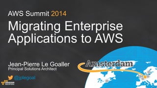 AWS Summit 2014
Migrating Enterprise
Applications to AWS
Jean-Pierre Le Goaller
Principal Solutions Architect
@jplegoal
 