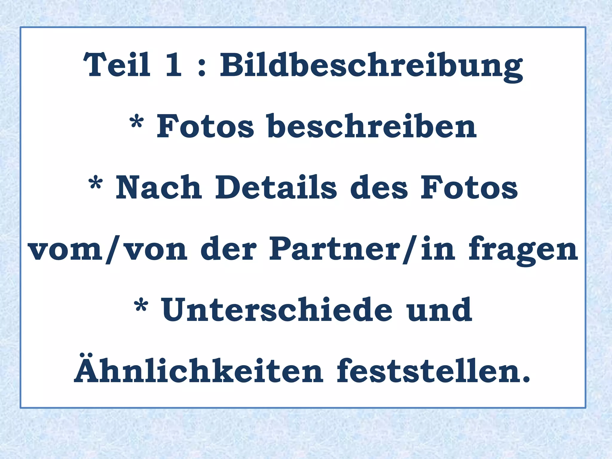 Teil 1 : Bildbeschreibung
* Fotos beschreiben
* Nach Details des Fotos
vom/von der Partner/in fragen
* Unterschiede und
Ähnlichkeiten feststellen.
 