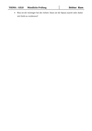 THEMA : GELD Mündliche Prüfung Dritter Kurs
• Was ist dir wichtiger bei der Arbeit: Dass sie dir Spass macht oder dabei
viel Geld zu verdienen?
 