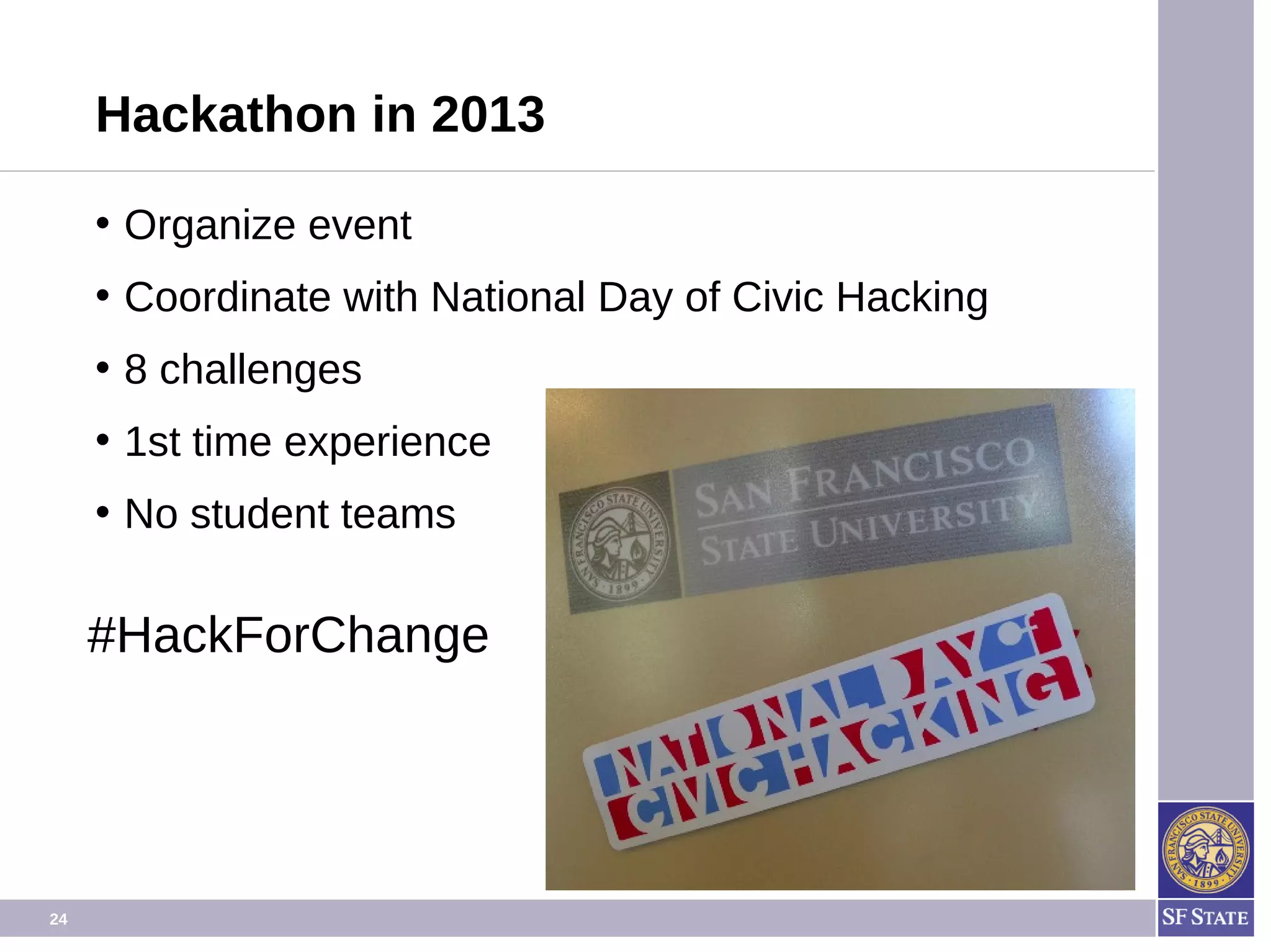 24
Hackathon in 2013
• Organize event
• Coordinate with National Day of Civic Hacking
• 8 challenges
• 1st time experience
• No student teams
#HackForChange
 
