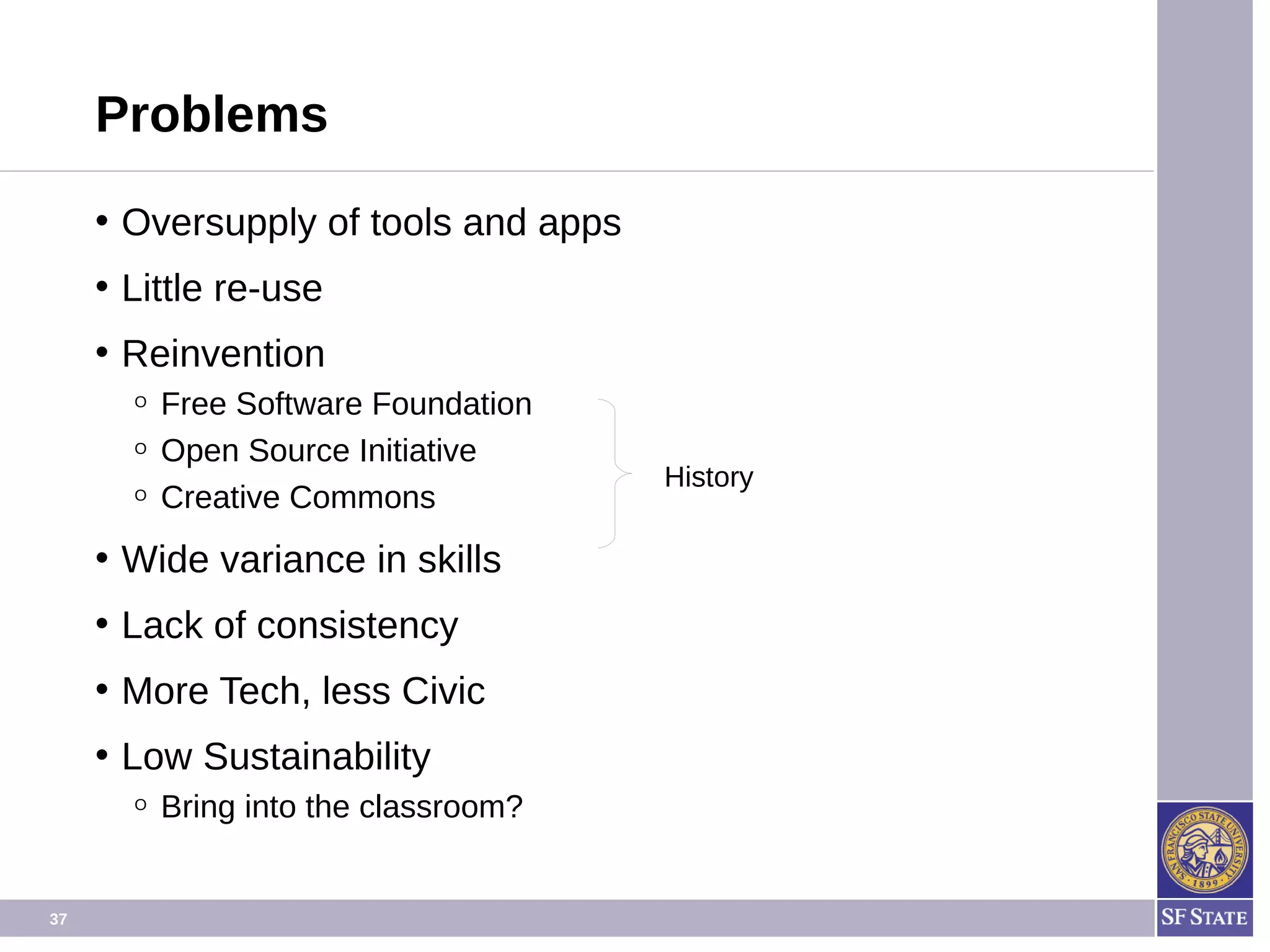 37
Problems
• Oversupply of tools and apps
• Little re-use
• Reinvention
O Free Software Foundation
O Open Source Initiative
O Creative Commons
• Wide variance in skills
• Lack of consistency
• More Tech, less Civic
• Low Sustainability
O Bring into the classroom?
Rich history. Learn from it?
 