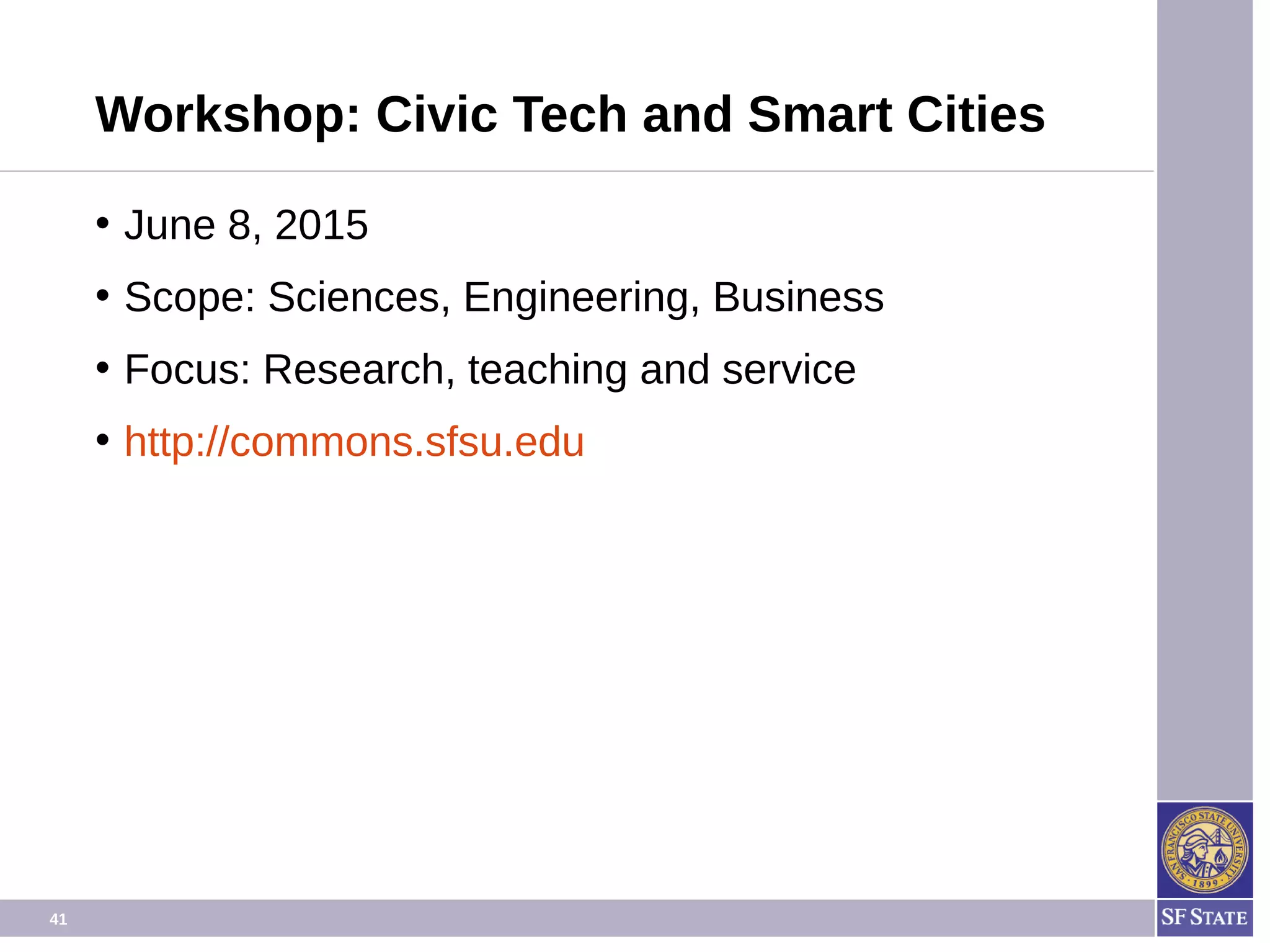 41
Workshop: Civic Tech and Smart Cities
• June 8, 2015
• Scope: Sciences, Engineering, Business
• Focus: Research, teaching and service
• http://commons.sfsu.edu
 