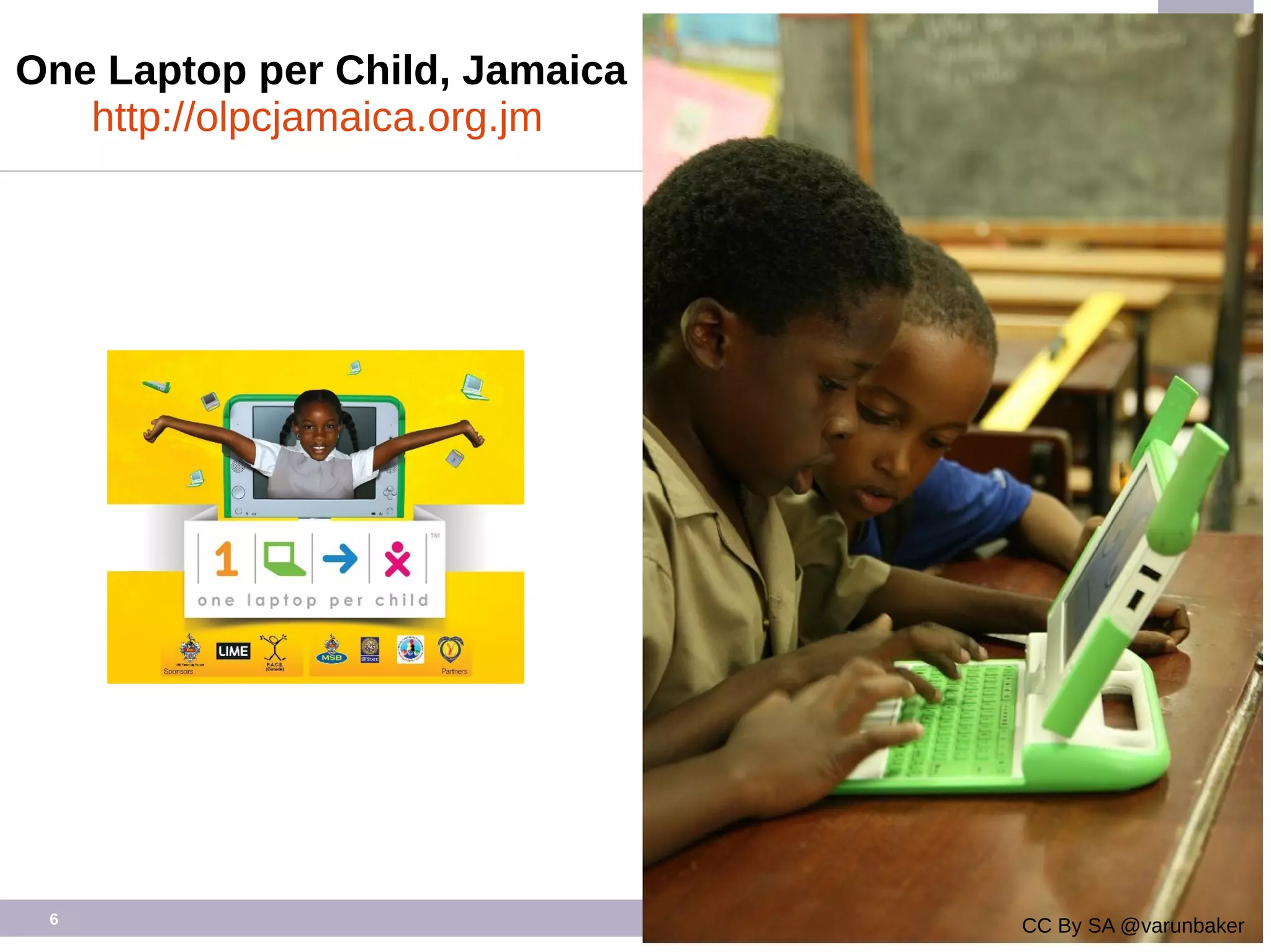 6
CC By SA @varunbaker
Co-founder,
One Laptop per Child, Jamaica
http://olpcjamaica.org.jm
 