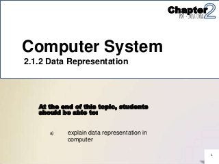 At the end of this topic, students
should be able to:
explain data representation in
computer
a)
1
Computer System
2.1.2 Data Representation
Chapter
PDT - 2017/2018
 