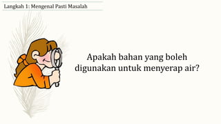 Apakah bahan yang boleh
digunakan untuk menyerap air?
Langkah 1: Mengenal Pasti Masalah
 
