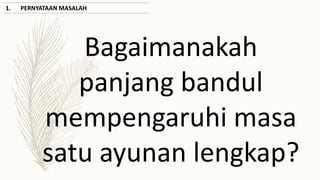 Bagaimanakah
panjang bandul
mempengaruhi masa
satu ayunan lengkap?
1. PERNYATAAN MASALAH
 