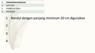 1. PERNYATAAN MASALAH
2. HIPOTESIS
3. PEMBOLEH UBAH
4. PROSEDUR
1 Bandul dengan panjang minimum 20 cm digunakan
2
3
4
 