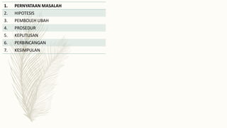 1. PERNYATAAN MASALAH
2. HIPOTESIS
3. PEMBOLEH UBAH
4. PROSEDUR
5. KEPUTUSAN
6. PERBINCANGAN
7. KESIMPULAN
 
