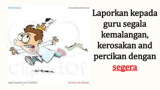 Laporkan kepada
guru segala
kemalangan,
kerosakan and
percikan dengan
segera
 