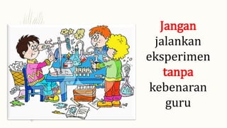 Jangan
jalankan
eksperimen
tanpa
kebenaran
guru
 